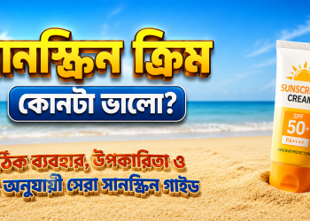 সানস্ক্রিন ক্রিম কোনটা ভালো? সঠিক ব্যবহার, উপকারিতা ও ত্বক অনুযায়ী সেরা সানস্ক্রিন ক্রিম