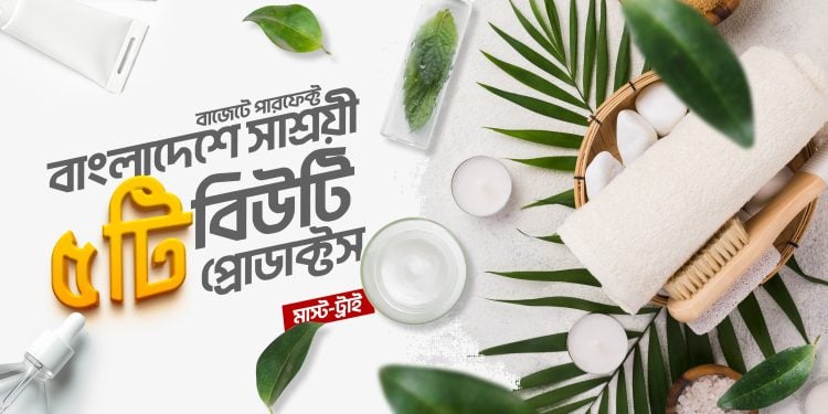 বাংলাদেশে সাশ্রয়ী ৫টি বিউটি প্রোডাক্টস  যা বাজেটেও পারফেক্ট (মাস্ট-ট্রাই)