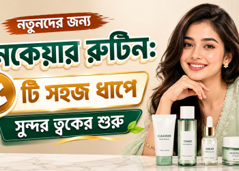 নতুনদের জন্য স্কিনকেয়ার রুটিন: ৫টি সহজ ধাপে সুন্দর ত্বকের শুরু