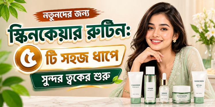 নতুনদের জন্য স্কিনকেয়ার রুটিন: ৫টি সহজ ধাপে সুন্দর ত্বকের শুরু